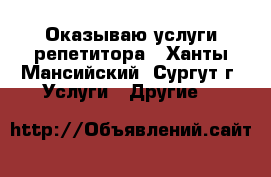 Оказываю услуги репетитора - Ханты-Мансийский, Сургут г. Услуги » Другие   